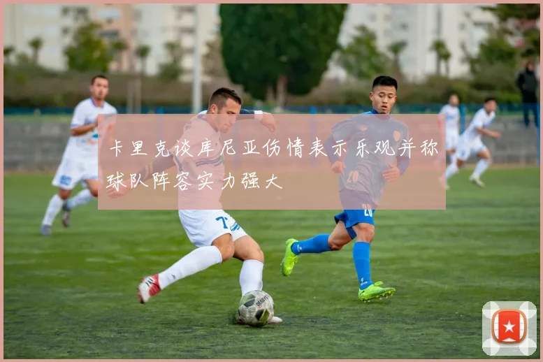 卡里克谈库尼亚伤情表示乐观并称球队阵容实力强大