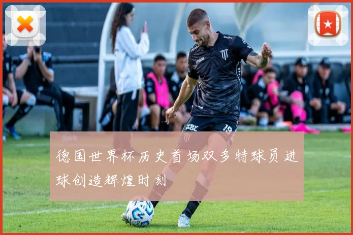 德国世界杯历史首场双多特球员进球创造辉煌时刻