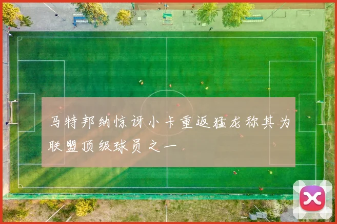 马特邦纳惊讶小卡重返猛龙称其为联盟顶级球员之一
