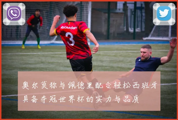 奥尔莫称与佩德里配合轻松西班牙具备夺冠世界杯的实力与品质