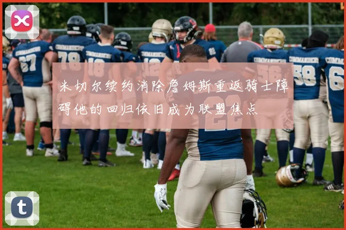 米切尔续约消除詹姆斯重返骑士障碍他的回归依旧成为联盟焦点