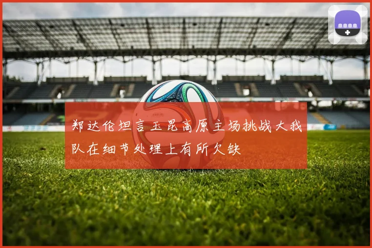 郑达伦坦言玉昆高原主场挑战大我队在细节处理上有所欠缺