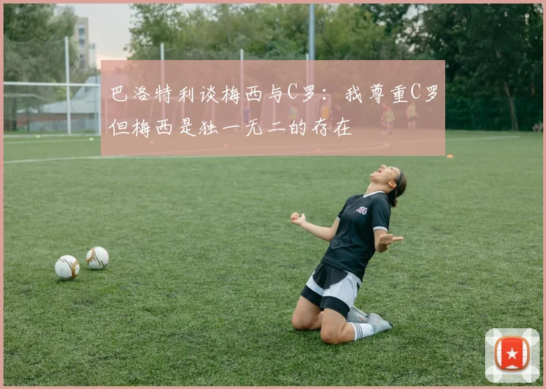 巴洛特利谈梅西与C罗：我尊重C罗但梅西是独一无二的存在