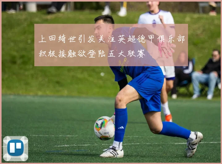 上田绮世引发关注英超德甲俱乐部积极接触欲登陆五大联赛