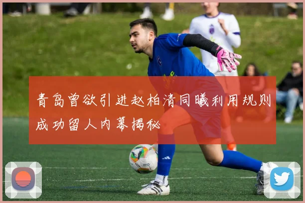 青岛曾欲引进赵柏清同曦利用规则成功留人内幕揭秘
