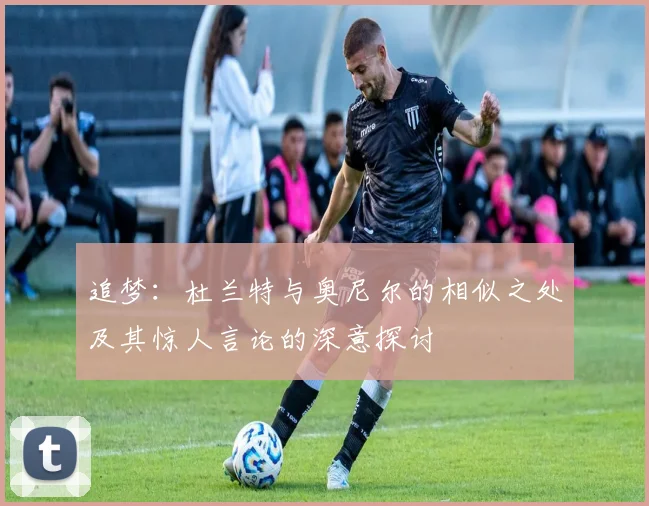 追梦：杜兰特与奥尼尔的相似之处及其惊人言论的深意探讨