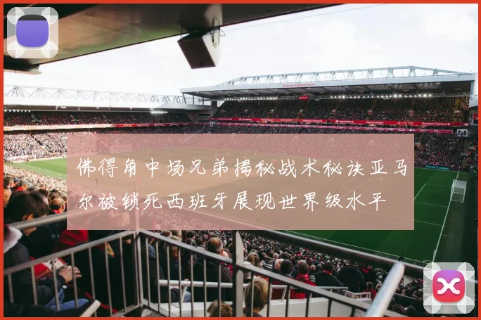 佛得角中场兄弟揭秘战术秘诀亚马尔被锁死西班牙展现世界级水平