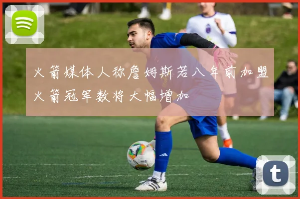 火箭媒体人称詹姆斯若八年前加盟火箭冠军数将大幅增加