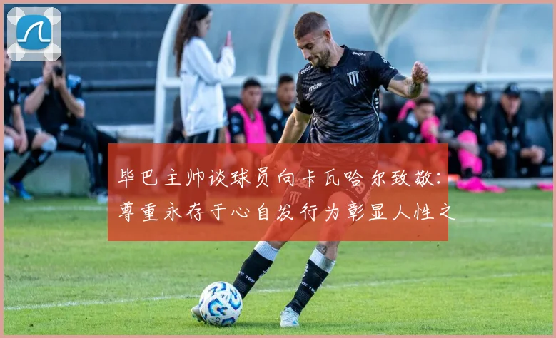 毕巴主帅谈球员向卡瓦哈尔致敬：尊重永存于心自发行为彰显人性之美