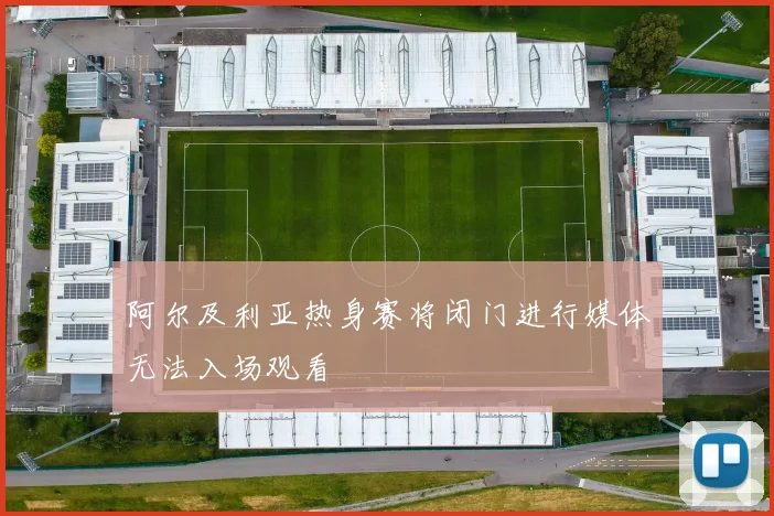 阿尔及利亚热身赛将闭门进行媒体无法入场观看